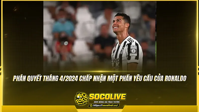 Phán quyết tháng 4/2024 chấp nhận một phần yêu cầu của Ronaldo Phán quyết tháng 4/2024 chấp nhận một phần yêu cầu của Ronaldo